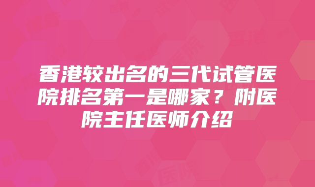 香港较出名的三代试管医院排名第一是哪家?附医院主任医师介绍