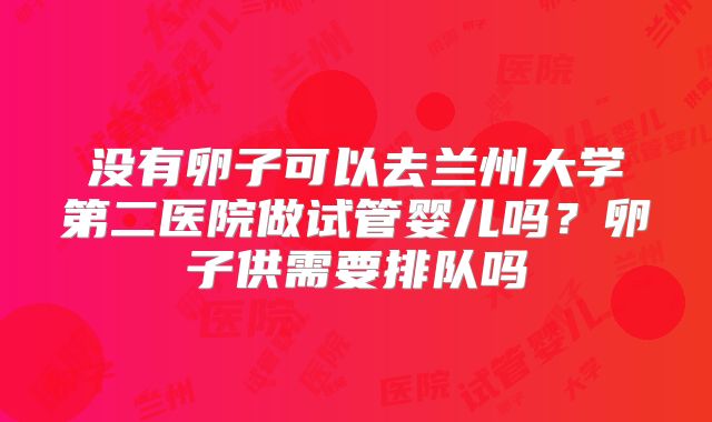 没有卵子可以去兰州大学第二医院做试管婴儿吗？卵子供需要排队吗