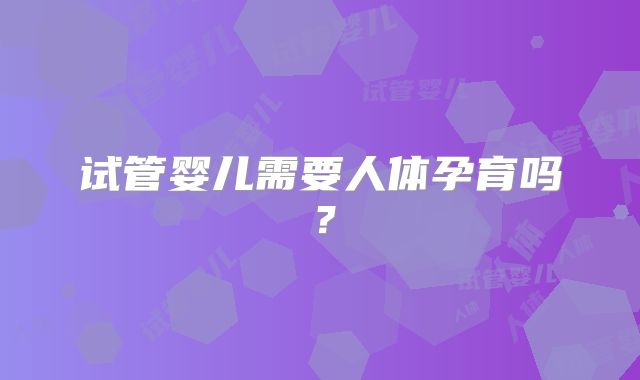 试管婴儿需要人体孕育吗？