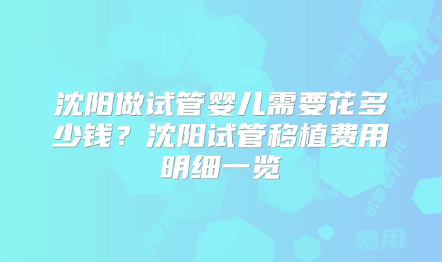 沈阳做试管婴儿需要花多少钱？沈阳试管移植费用明细一览