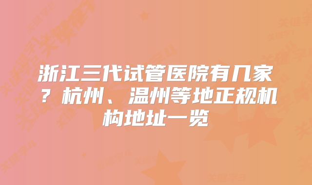 浙江三代试管医院有几家？杭州、温州等地正规机构地址一览