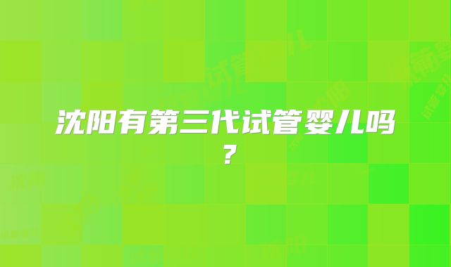 沈阳有第三代试管婴儿吗?
