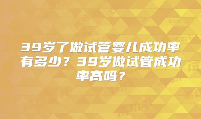 39岁了做试管婴儿成功率有多少？39岁做试管成功率高吗？