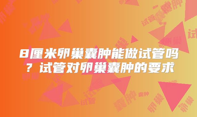 8厘米卵巢囊肿能做试管吗？试管对卵巢囊肿的要求