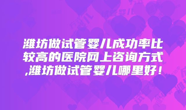 潍坊做试管婴儿成功率比较高的医院网上咨询方式,潍坊做试管婴儿哪里好！