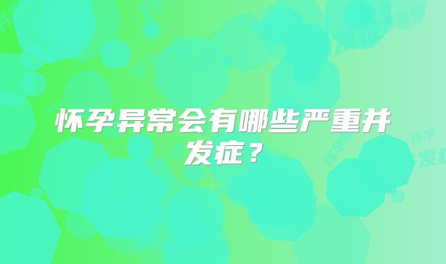 怀孕异常会有哪些严重并发症?