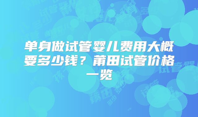 单身做试管婴儿费用大概要多少钱？莆田试管价格一览