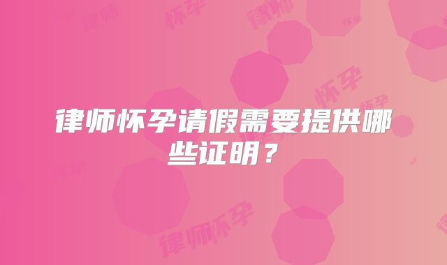 律师怀孕请假需要提供哪些证明？