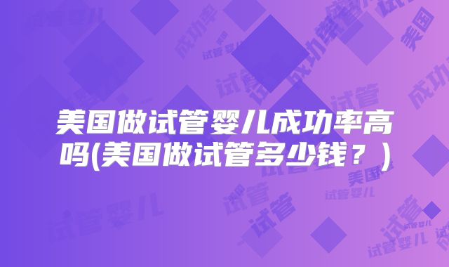 美国做试管婴儿成功率高吗(美国做试管多少钱?)