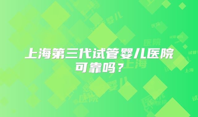 上海第三代试管婴儿医院可靠吗？
