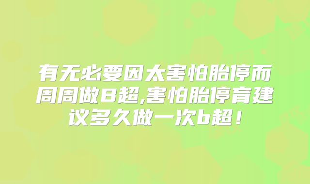 有无必要因太害怕胎停而周周做B超,害怕胎停育建议多久做一次b超！