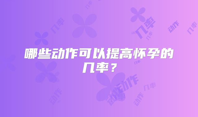 哪些动作可以提高怀孕的几率？