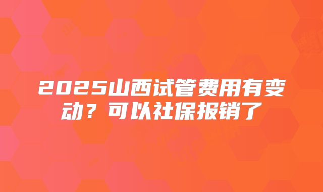 2025山西试管费用有变动?可以社保报销了