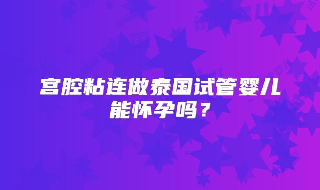 宫腔粘连做泰国试管婴儿能怀孕吗？