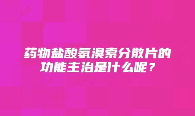 药物盐酸氨溴索分散片的功能主治是什么呢？