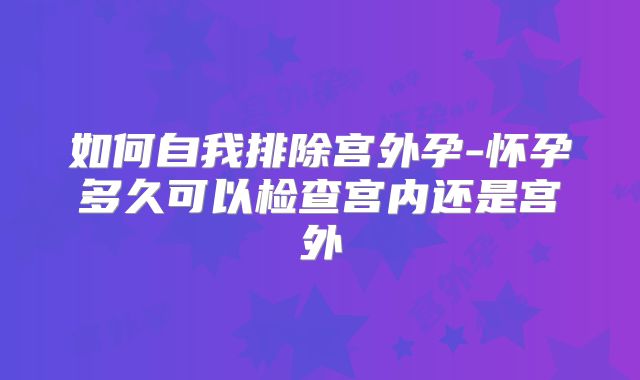 如何自我排除宫外孕-怀孕多久可以检查宫内还是宫外