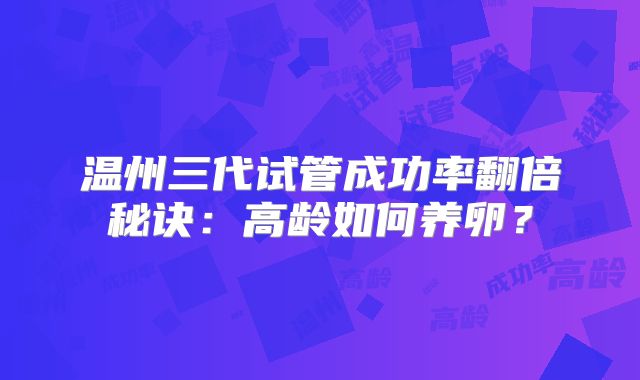 温州三代试管成功率翻倍秘诀：高龄如何养卵？