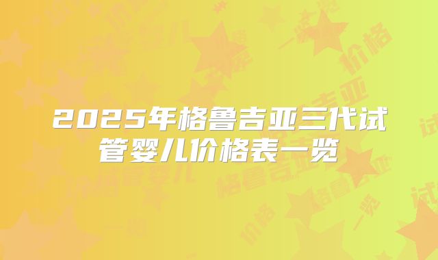 2025年格鲁吉亚三代试管婴儿价格表一览