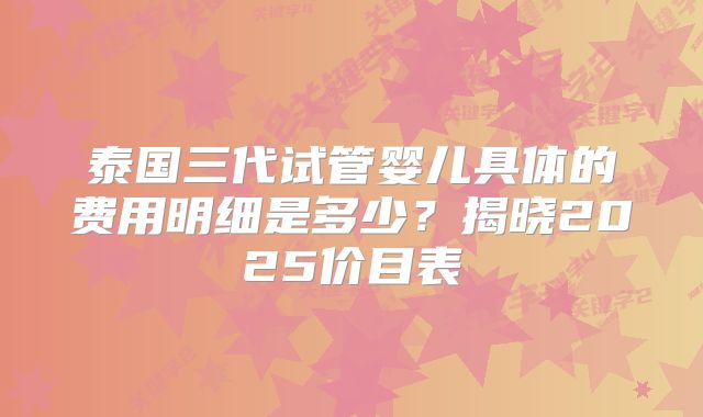 泰国三代试管婴儿具体的费用明细是多少?揭晓2025价目表