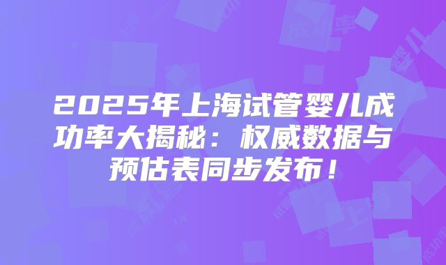 2025年上海试管婴儿成功率大揭秘：权威数据与预估表同步发布！
