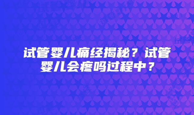 试管婴儿痛经揭秘？试管婴儿会疼吗过程中？