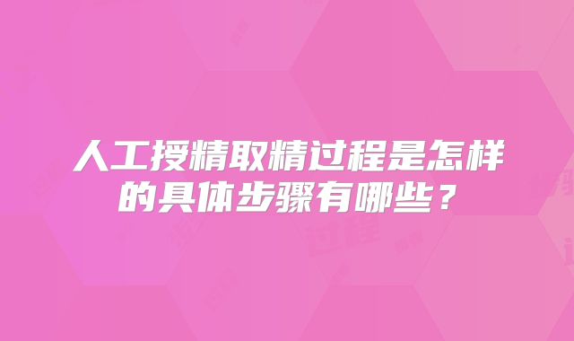 人工授精取精过程是怎样的具体步骤有哪些?