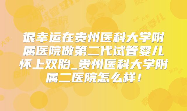 很幸运在贵州医科大学附属医院做第二代试管婴儿怀上双胎_贵州医科大学附属二医院怎么样！