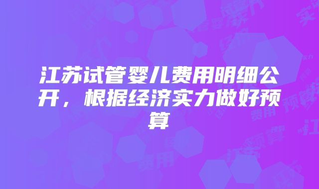 江苏试管婴儿费用明细公开，根据经济实力做好预算