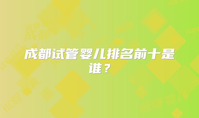 成都试管婴儿排名前十是谁？
