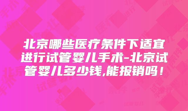 北京哪些医疗条件下适宜进行试管婴儿手术-北京试管婴儿多少钱,能报销吗！