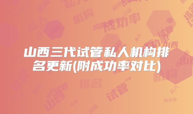 山西三代试管私人机构排名更新(附成功率对比)