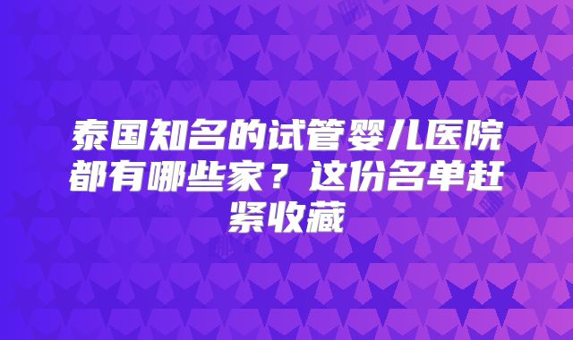 泰国知名的试管婴儿医院都有哪些家？这份名单赶紧收藏