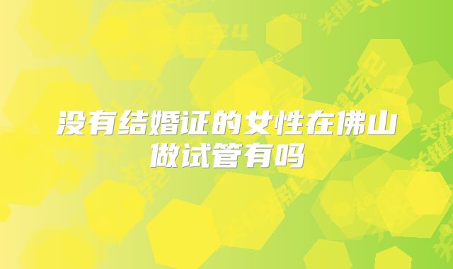 没有结婚证的女性在佛山做试管有吗