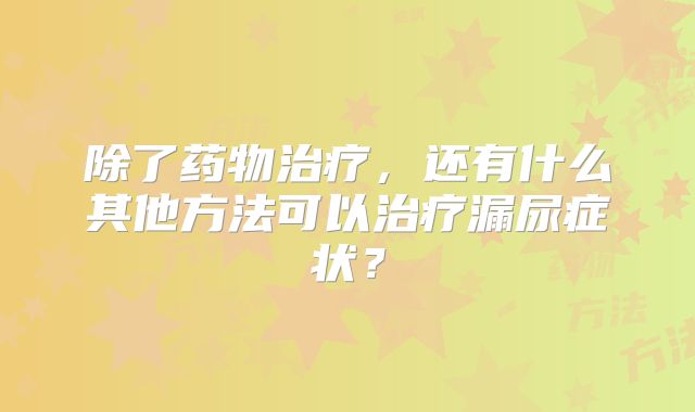 除了药物治疗，还有什么其他方法可以治疗漏尿症状？