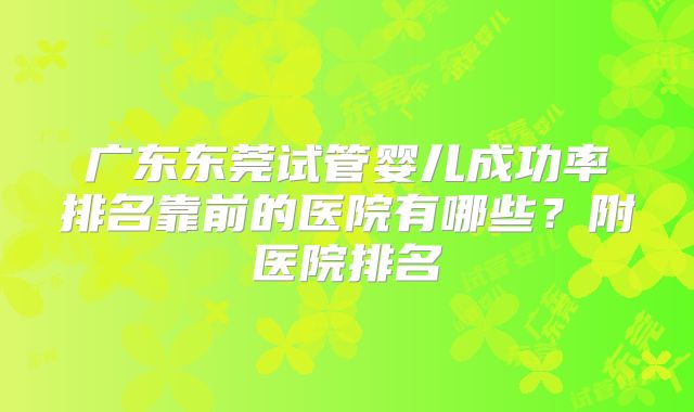 广东东莞试管婴儿成功率排名靠前的医院有哪些？附医院排名