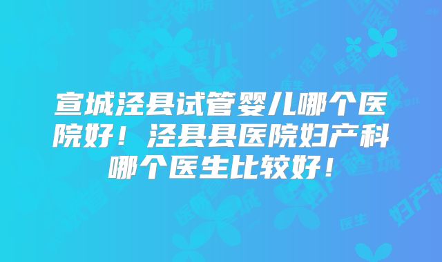 宣城泾县试管婴儿哪个医院好！泾县县医院妇产科哪个医生比较好！