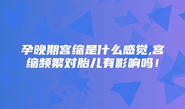 孕晚期宫缩是什么感觉,宫缩频繁对胎儿有影响吗！