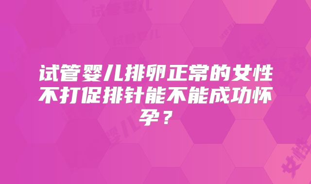 试管婴儿排卵正常的女性不打促排针能不能成功怀孕？