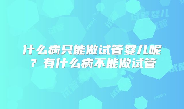 什么病只能做试管婴儿呢？有什么病不能做试管