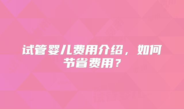 试管婴儿费用介绍,如何节省费用?