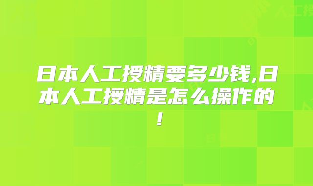 日本人工授精要多少钱,日本人工授精是怎么操作的！