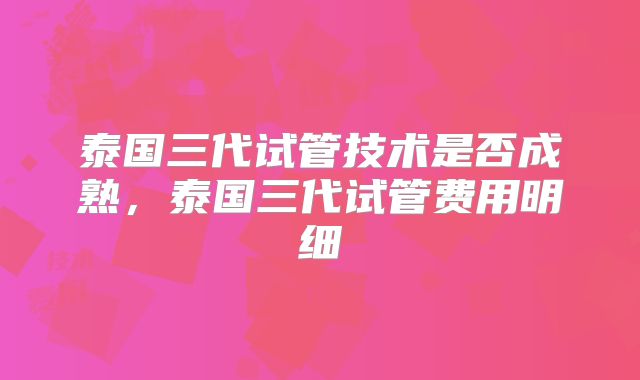 泰国三代试管技术是否成熟，泰国三代试管费用明细