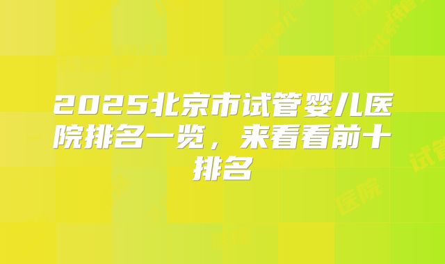 2025北京市试管婴儿医院排名一览，来看看前十排名
