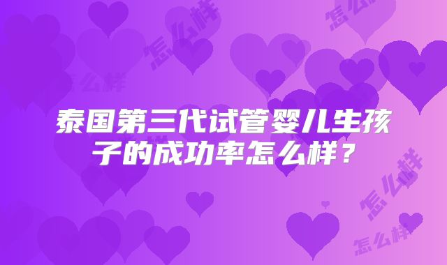 泰国第三代试管婴儿生孩子的成功率怎么样？
