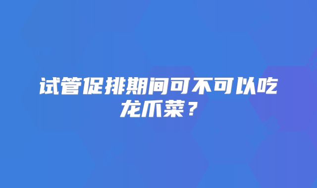 试管促排期间可不可以吃龙爪菜?