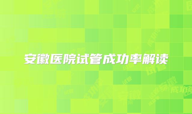安徽医院试管成功率解读