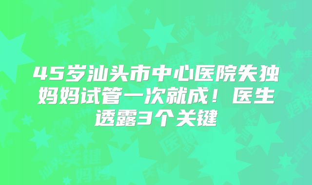 45岁汕头市中心医院失独妈妈试管一次就成！医生透露3个关键
