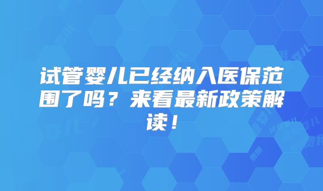 试管婴儿已经纳入医保范围了吗？来看最新政策解读！