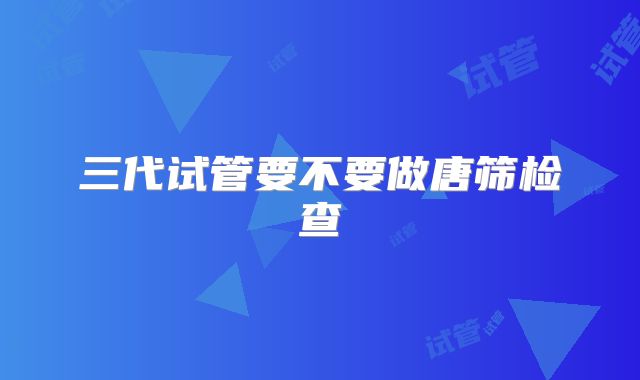 三代试管要不要做唐筛检查