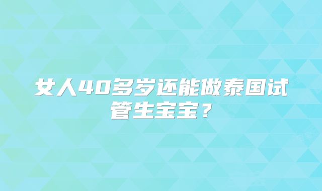 女人40多岁还能做泰国试管生宝宝？
